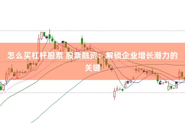 怎么买杠杆股票 股票融资：解锁企业增长潜力的关键