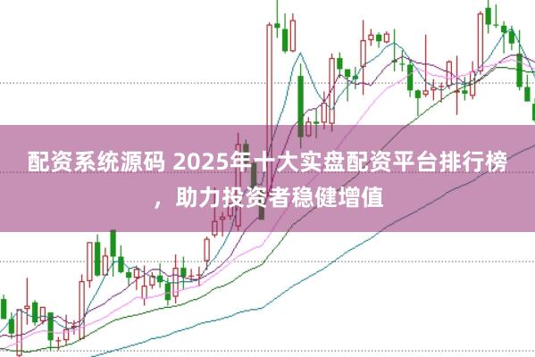 配资系统源码 2025年十大实盘配资平台排行榜，助力投资者稳健增值