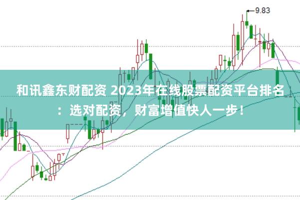 和讯鑫东财配资 2023年在线股票配资平台排名：选对配资，财富增值快人一步！