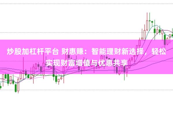 炒股加杠杆平台 财惠赚：智能理财新选择，轻松实现财富增值与优惠共享