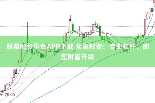 股票配资平台APP下载 众豪配资：专业杠杆，助您财富升级
