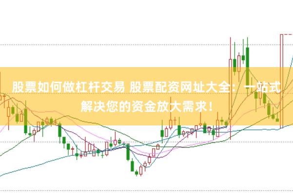 股票如何做杠杆交易 股票配资网址大全：一站式解决您的资金放大需求！