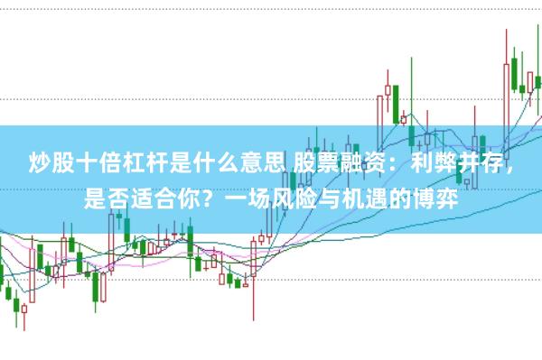 炒股十倍杠杆是什么意思 股票融资：利弊并存，是否适合你？一场风险与机遇的博弈