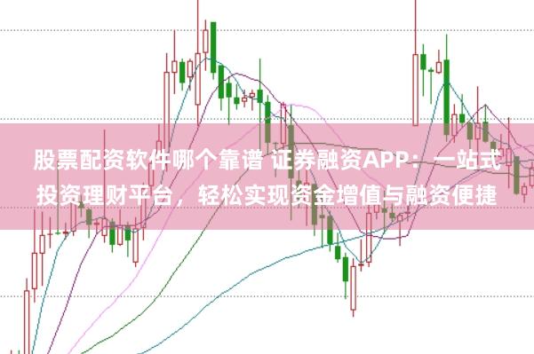 股票配资软件哪个靠谱 证券融资APP:一站式投资理财平台,轻松实现资金增值与融资便捷