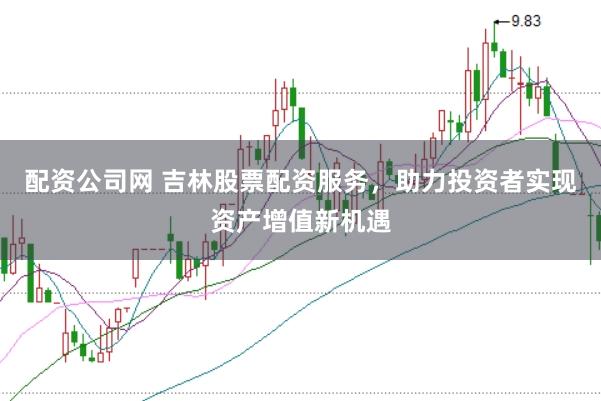 配资公司网 吉林股票配资服务，助力投资者实现资产增值新机遇