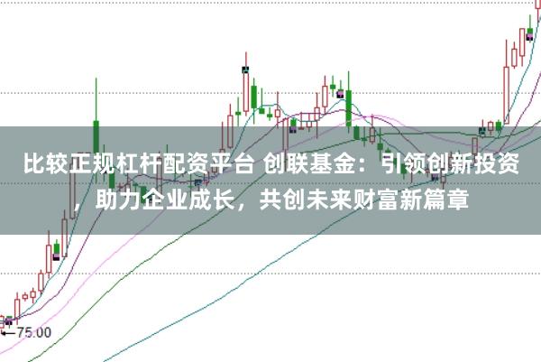 比较正规杠杆配资平台 创联基金：引领创新投资，助力企业成长，共创未来财富新篇章