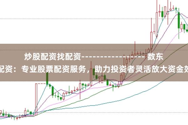 炒股配资找配资----------------- 数东南配资：专业股票配资服务，助力投资者灵活放大资金效益