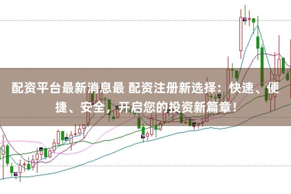 配资平台最新消息最 配资注册新选择：快速、便捷、安全，开启您的投资新篇章！