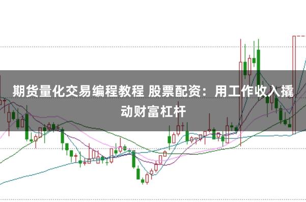 期货量化交易编程教程 股票配资：用工作收入撬动财富杠杆