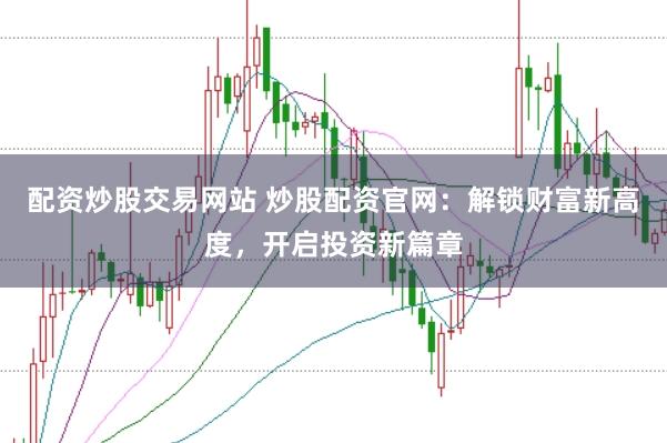 配资炒股交易网站 炒股配资官网：解锁财富新高度，开启投资新篇章