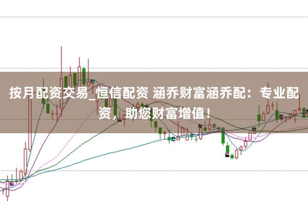 按月配资交易_恒信配资 涵乔财富涵乔配:专业配资,助您财富增值!