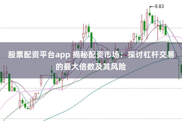 股票配资平台app 揭秘配资市场：探讨杠杆交易的最大倍数及其风险