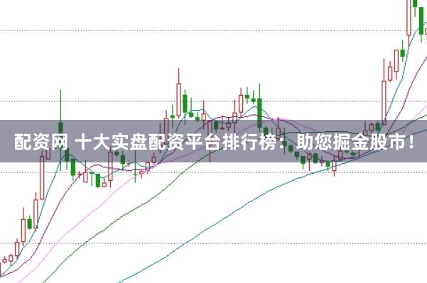 配资网 十大实盘配资平台排行榜：助您掘金股市！