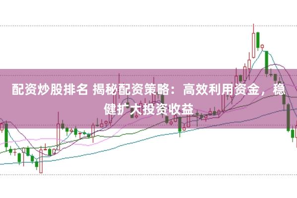 配资炒股排名 揭秘配资策略:高效利用资金,稳健扩大投资收益