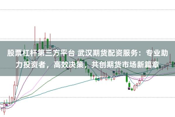 股票杠杆第三方平台 武汉期货配资服务：专业助力投资者，高效决策，共创期货市场新篇章