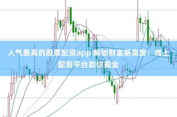 人气最高的股票配资app 解锁财富新高度：线上配资平台助你掘金