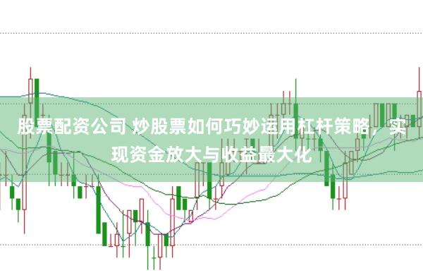 股票配资公司 炒股票如何巧妙运用杠杆策略，实现资金放大与收益最大化