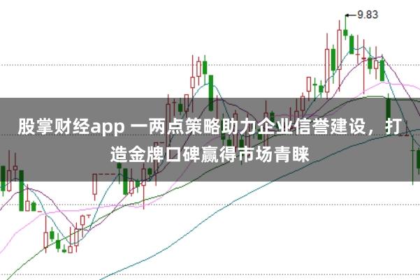 股掌财经app 一两点策略助力企业信誉建设，打造金牌口碑赢得市场青睐