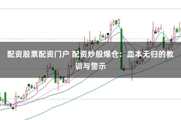 配资股票配资门户 配资炒股爆仓：血本无归的教训与警示