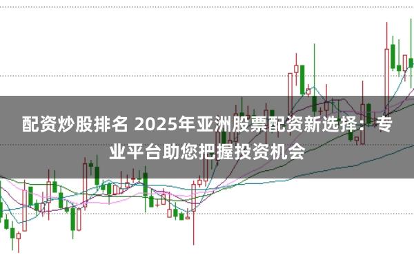 配资炒股排名 2025年亚洲股票配资新选择：专业平台助您把握投资机会