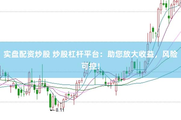 实盘配资炒股 炒股杠杆平台：助您放大收益，风险可控！