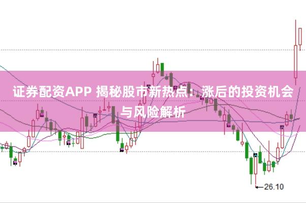 证券配资APP 揭秘股市新热点：涨后的投资机会与风险解析