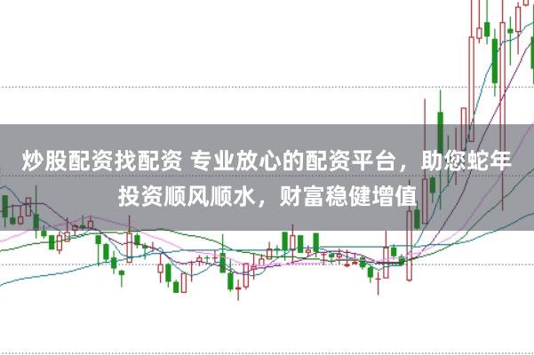 炒股配资找配资 专业放心的配资平台，助您蛇年投资顺风顺水，财富稳健增值