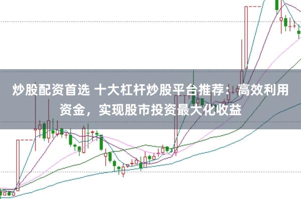 炒股配资首选 十大杠杆炒股平台推荐：高效利用资金，实现股市投资最大化收益