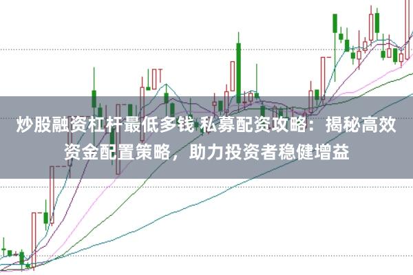 炒股融资杠杆最低多钱 私募配资攻略：揭秘高效资金配置策略，助力投资者稳健增益