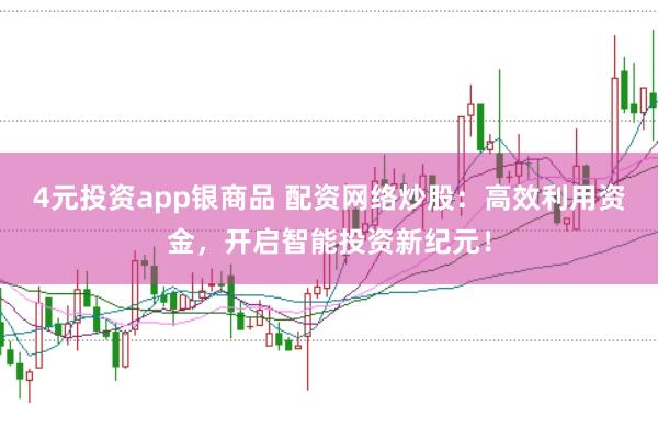 4元投资app银商品 配资网络炒股：高效利用资金，开启智能投资新纪元！