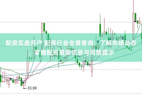 配资实盘开户 配资行业全景查询：了解市场动态，掌握配资最新信息与风险提示