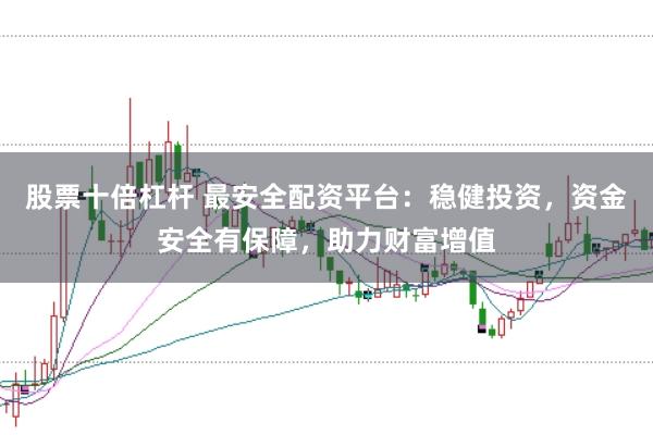 股票十倍杠杆 最安全配资平台：稳健投资，资金安全有保障，助力财富增值