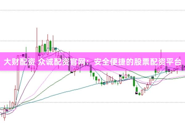 大财配资 众诚配资官网：安全便捷的股票配资平台