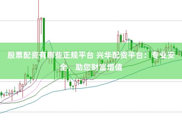股票配资有哪些正规平台 兴华配资平台:专业安全,助您财富增值