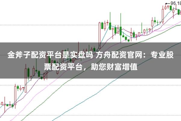 金斧子配资平台是实盘吗 方舟配资官网：专业股票配资平台，助您财富增值