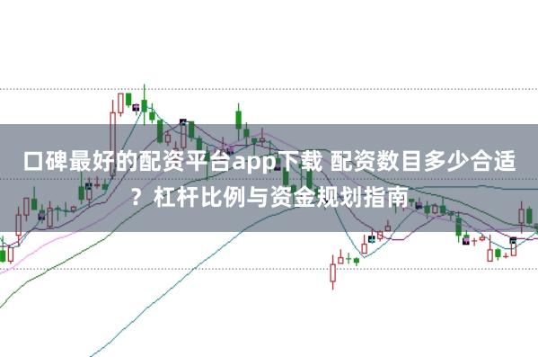 口碑最好的配资平台app下载 配资数目多少合适?杠杆比例与资金规划指南