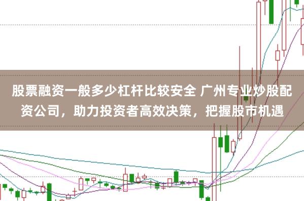 股票融资一般多少杠杆比较安全 广州专业炒股配资公司，助力投资者高效决策，把握股市机遇