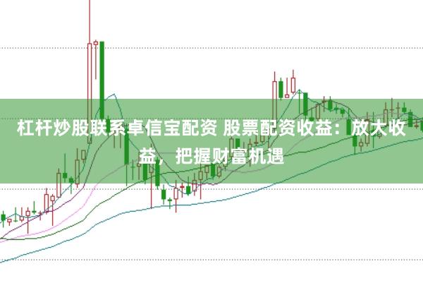 杠杆炒股联系卓信宝配资 股票配资收益：放大收益，把握财富机遇