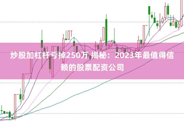 炒股加杠杆亏掉250万 揭秘：2023年最值得信赖的股票配资公司