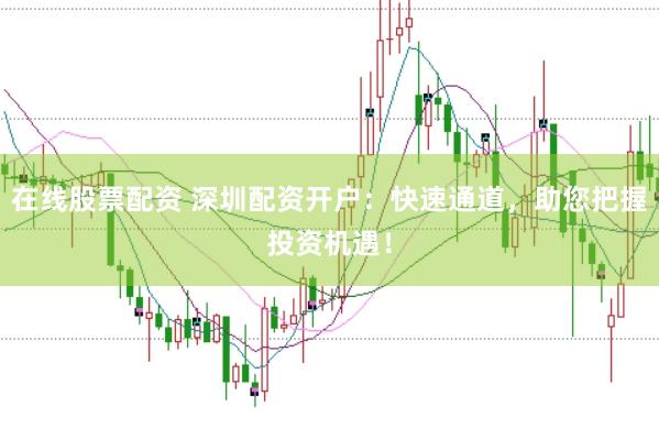 在线股票配资 深圳配资开户：快速通道，助您把握投资机遇！