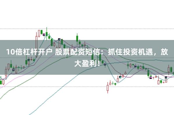 10倍杠杆开户 股票配资短信:抓住投资机遇,放大盈利!