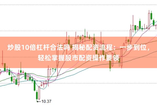 炒股10倍杠杆合法吗 揭秘配资流程：一步到位，轻松掌握股市配资操作要领