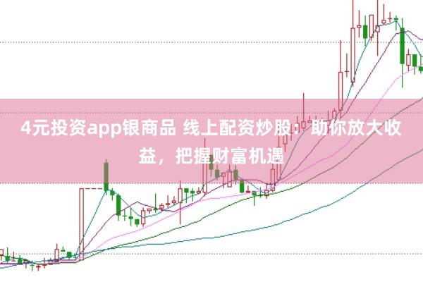 4元投资app银商品 线上配资炒股：助你放大收益，把握财富机遇