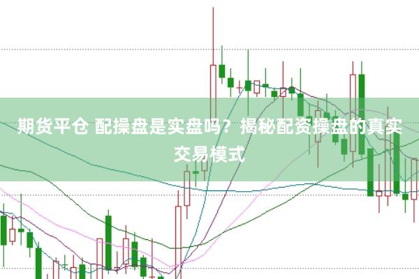 期货平仓 配操盘是实盘吗？揭秘配资操盘的真实交易模式
