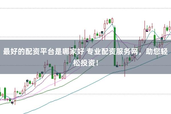最好的配资平台是哪家好 专业配资服务网，助您轻松投资！