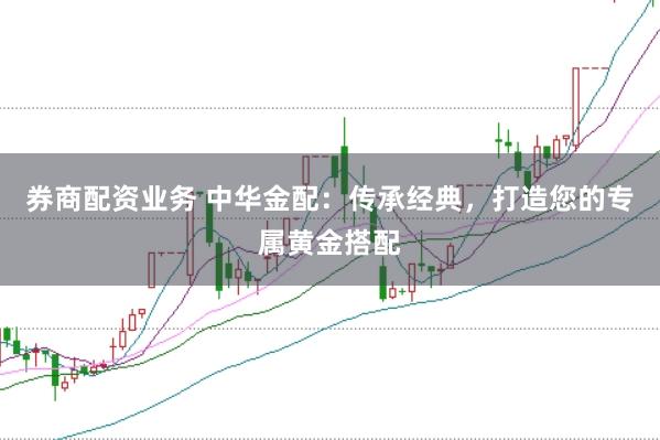 券商配资业务 中华金配：传承经典，打造您的专属黄金搭配