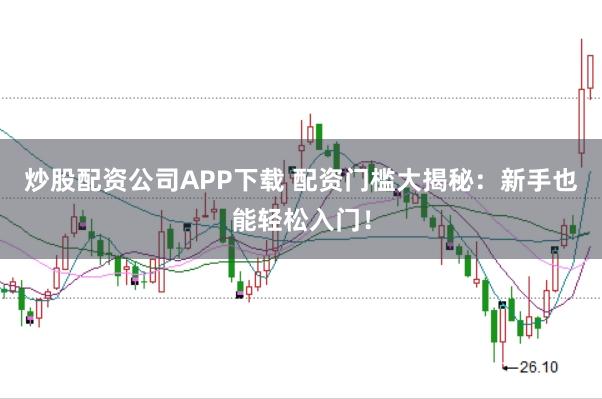 炒股配资公司APP下载 配资门槛大揭秘：新手也能轻松入门！
