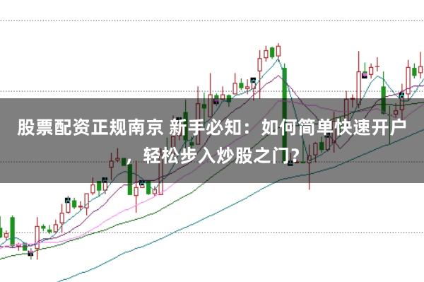 股票配资正规南京 新手必知：如何简单快速开户，轻松步入炒股之门？