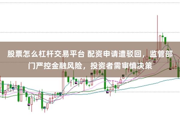 股票怎么杠杆交易平台 配资申请遭驳回，监管部门严控金融风险，投资者需审慎决策