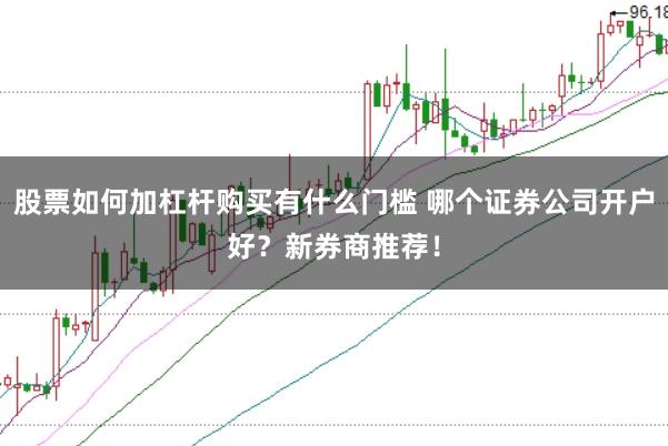 股票如何加杠杆购买有什么门槛 哪个证券公司开户好？新券商推荐！
